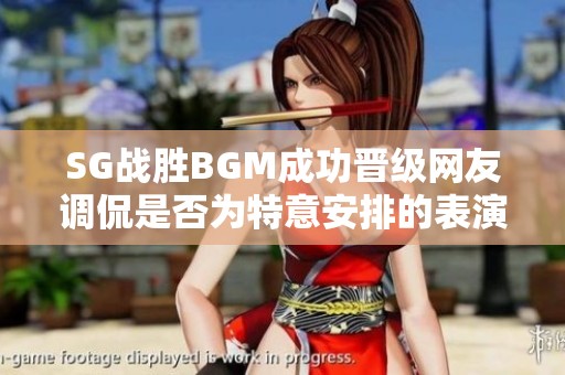 SG战胜BGM成功晋级网友调侃是否为特意安排的表演赛