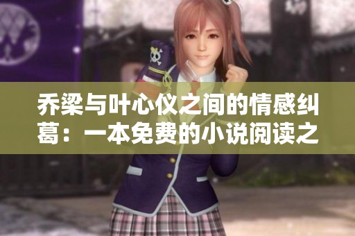 乔梁与叶心仪之间的情感纠葛：一本免费的小说阅读之旅