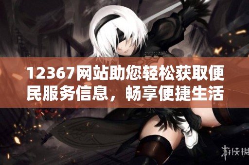 12367网站助您轻松获取便民服务信息，畅享便捷生活体验
