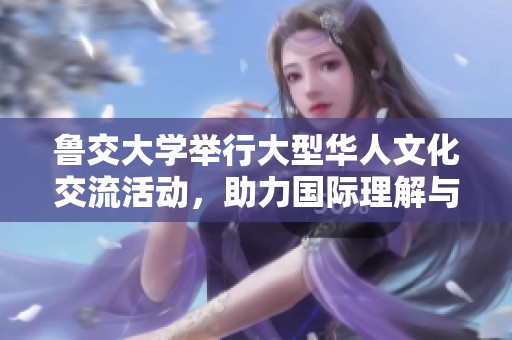 鲁交大学举行大型华人文化交流活动，助力国际理解与友谊