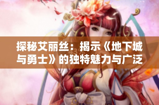 探秘艾丽丝：揭示《地下城与勇士》的独特魅力与广泛影响