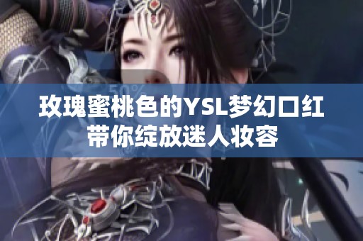 玫瑰蜜桃色的YSL梦幻口红带你绽放迷人妆容