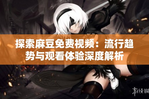 探索麻豆免费视频：流行趋势与观看体验深度解析