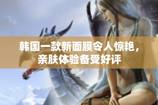 韩国一款新面膜令人惊艳，亲肤体验备受好评