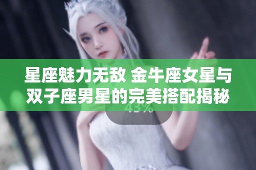 星座魅力无敌 金牛座女星与双子座男星的完美搭配揭秘