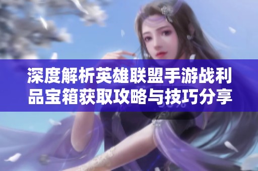 深度解析英雄联盟手游战利品宝箱获取攻略与技巧分享