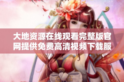 大地资源在线观看完整版官网提供免费高清视频下载服务