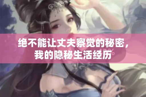 绝不能让丈夫察觉的秘密，我的隐秘生活经历