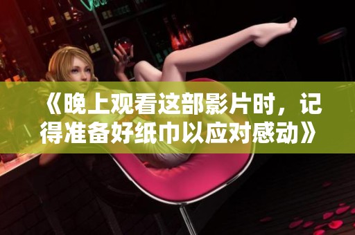 《晚上观看这部影片时，记得准备好纸巾以应对感动》