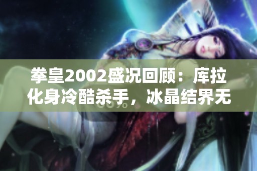 拳皇2002盛况回顾：库拉化身冷酷杀手，冰晶结界无脑制空技揭秘