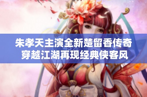 朱孝天主演全新楚留香传奇 穿越江湖再现经典侠客风范