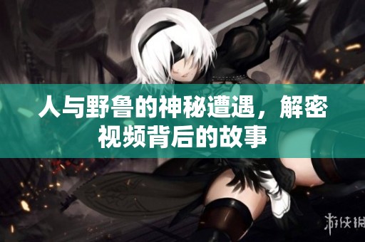 人与野鲁的神秘遭遇，解密视频背后的故事