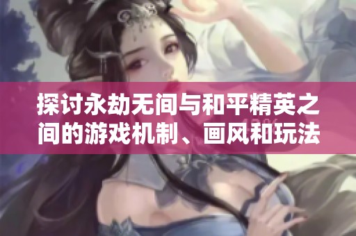 探讨永劫无间与和平精英之间的游戏机制、画风和玩法差异分析