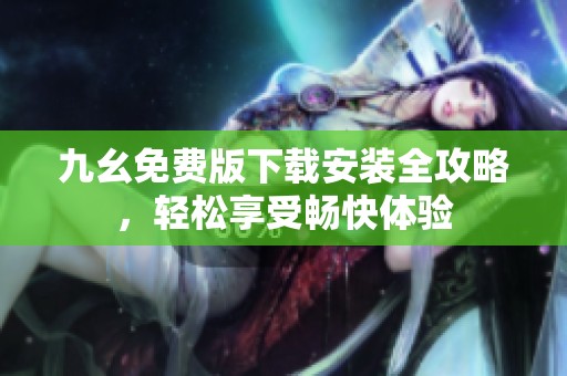 九幺免费版下载安装全攻略，轻松享受畅快体验