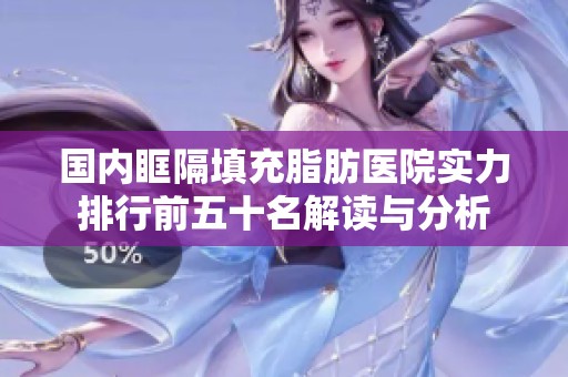 国内眶隔填充脂肪医院实力排行前五十名解读与分析