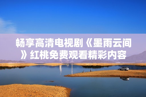 畅享高清电视剧《墨雨云间》红桃免费观看精彩内容