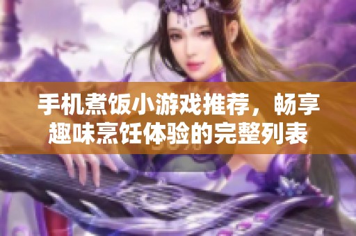 手机煮饭小游戏推荐，畅享趣味烹饪体验的完整列表