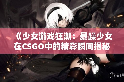 《少女游戏狂潮：暴躁少女在CSGO中的精彩瞬间揭秘》