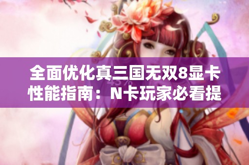 全面优化真三国无双8显卡性能指南：N卡玩家必看提升技巧