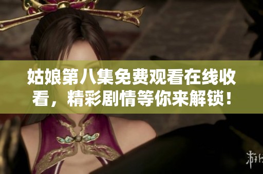 姑娘第八集免费观看在线收看，精彩剧情等你来解锁！
