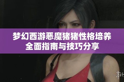 梦幻西游恶魔猪猪性格培养全面指南与技巧分享