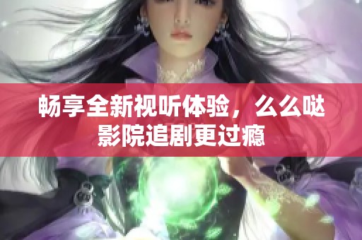 畅享全新视听体验，么么哒影院追剧更过瘾