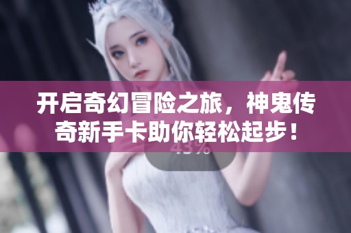 开启奇幻冒险之旅，神鬼传奇新手卡助你轻松起步！