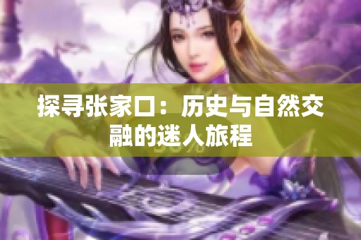 探寻张家口：历史与自然交融的迷人旅程