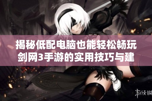 揭秘低配电脑也能轻松畅玩剑网3手游的实用技巧与建议