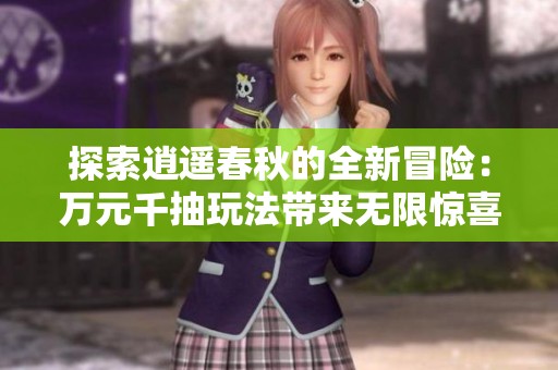 探索逍遥春秋的全新冒险：万元千抽玩法带来无限惊喜与乐趣