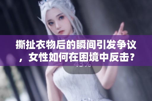撕扯衣物后的瞬间引发争议，女性如何在困境中反击？