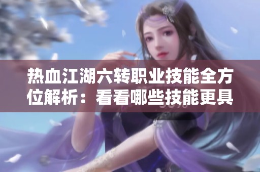 热血江湖六转职业技能全方位解析：看看哪些技能更具魅力与实力