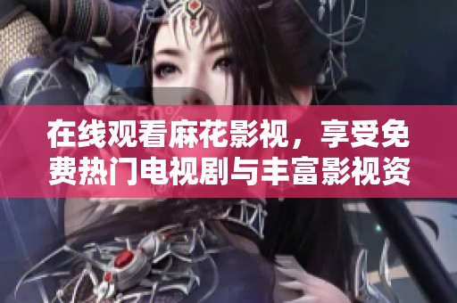 在线观看麻花影视，享受免费热门电视剧与丰富影视资源