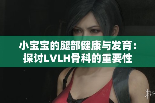 小宝宝的腿部健康与发育：探讨LVLH骨科的重要性
