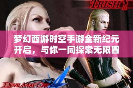 梦幻西游时空手游全新纪元开启，与你一同探索无限冒险旅程