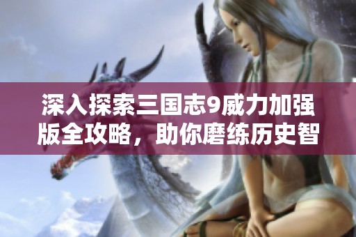 深入探索三国志9威力加强版全攻略，助你磨练历史智谋与策略技巧