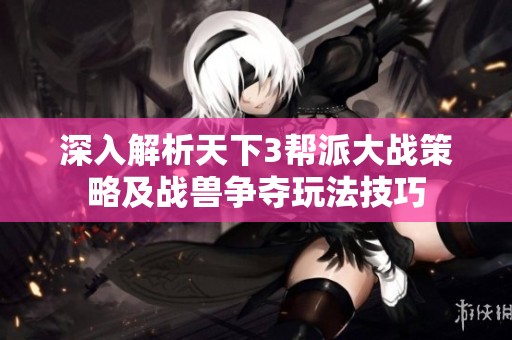 深入解析天下3帮派大战策略及战兽争夺玩法技巧