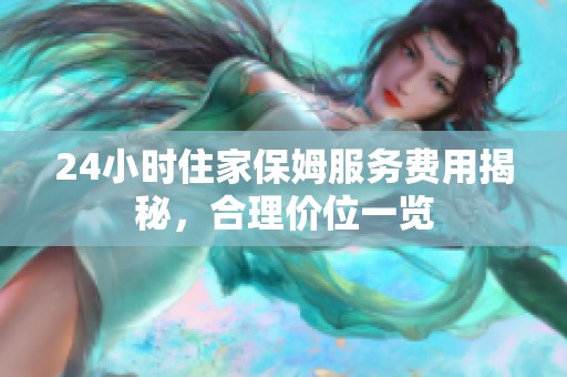 24小时住家保姆服务费用揭秘，合理价位一览