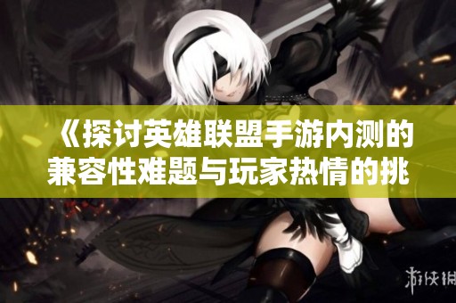 《探讨英雄联盟手游内测的兼容性难题与玩家热情的挑战》