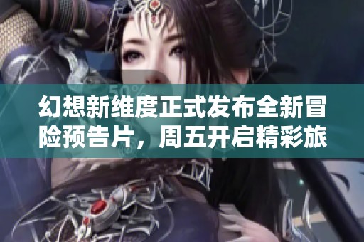 幻想新维度正式发布全新冒险预告片，周五开启精彩旅程