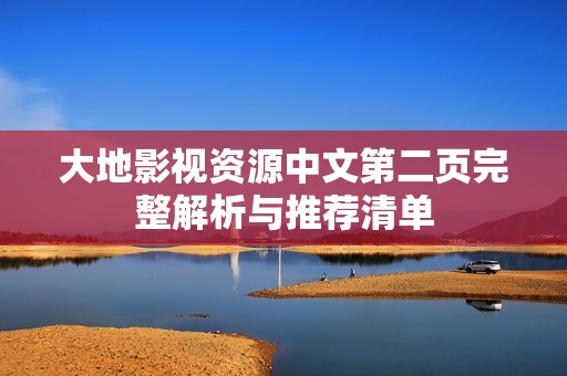 大地影视资源中文第二页完整解析与推荐清单