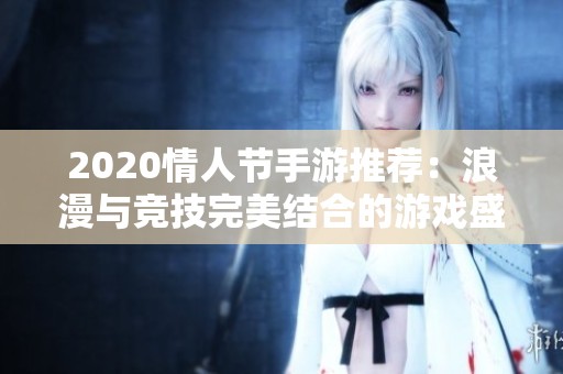 2020情人节手游推荐：浪漫与竞技完美结合的游戏盛宴