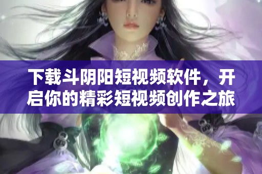 下载斗阴阳短视频软件，开启你的精彩短视频创作之旅