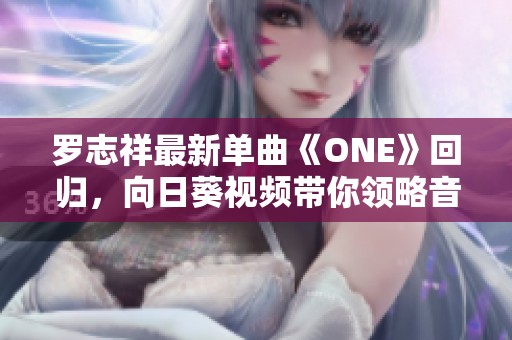 罗志祥最新单曲《ONE》回归，向日葵视频带你领略音乐魅力