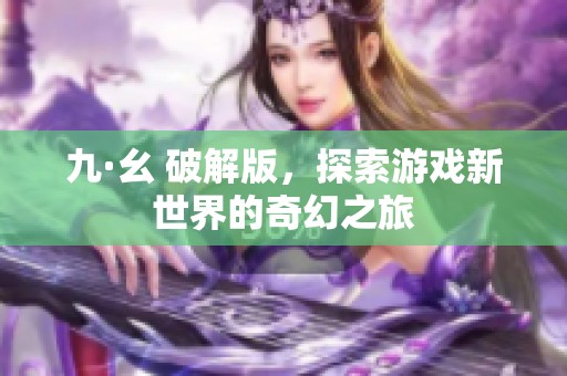 九·幺 破解版，探索游戏新世界的奇幻之旅