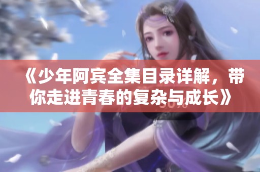 《少年阿宾全集目录详解，带你走进青春的复杂与成长》