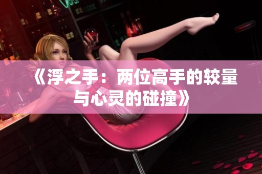 《浮之手：两位高手的较量与心灵的碰撞》
