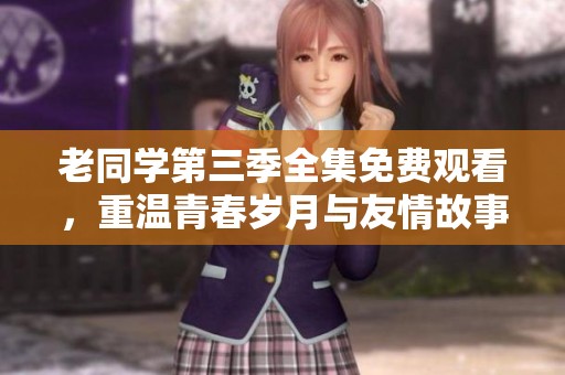 老同学第三季全集免费观看，重温青春岁月与友情故事