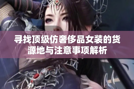 寻找顶级仿奢侈品女装的货源地与注意事项解析