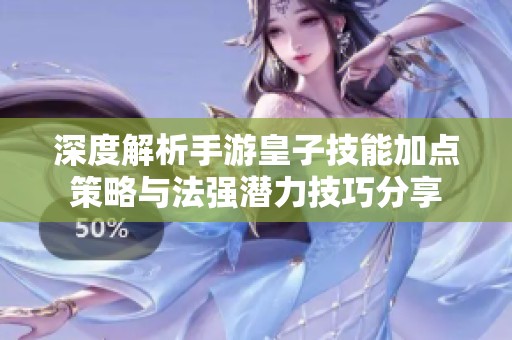 深度解析手游皇子技能加点策略与法强潜力技巧分享